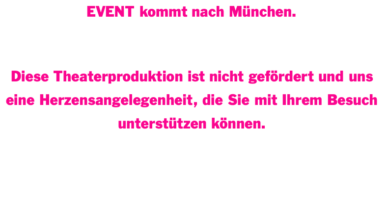 EVENT kommt nach München.   Die Termine werden in Kürze hier bekannt gegeben.  Diese Theaterproduktion ist nicht gefördert und uns eine Herzensangelegenheit, die Sie mit Ihrem Besuch unterstützen können.  